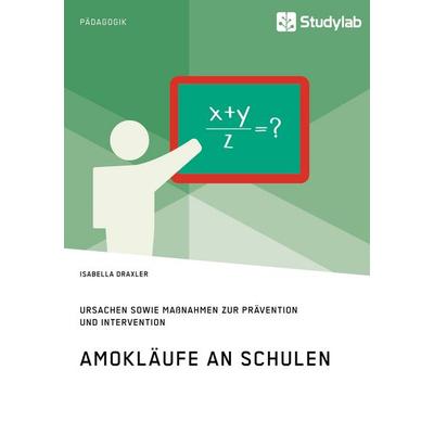 Amokläufe an Schulen. Ursachen sowie Maßnahmen zur Prävention und Intervention, Taschenbuch von Isabella Draxler, Studylab, 978-3-96095-711-9