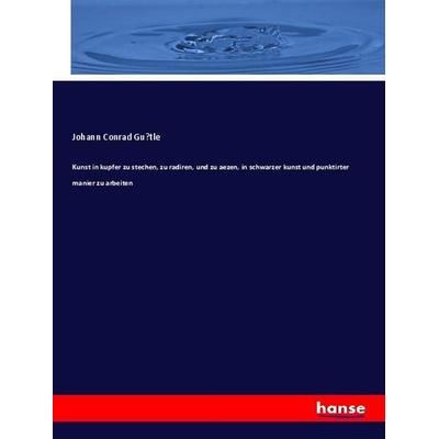 Kunst in kupfer zu stechen, zu radiren, und zu aezen, in schwarzer kunst und punktirter manier zu arbeiten, Taschenbuch von Johann Conrad Gu¿tle,