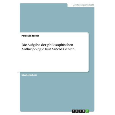Die Aufgabe der philosophischen Anthropologie laut Arnold Gehlen, Taschenbuch von Paul Diederich, GRIN, 978-3-656-49026-5