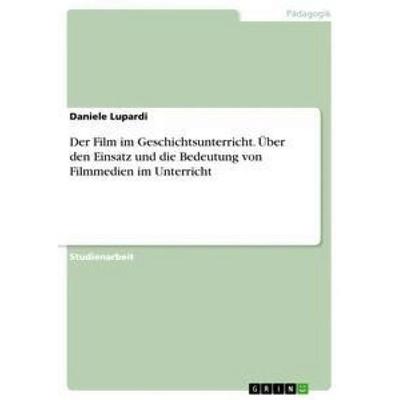 Der Film im Geschichtsunterricht. Über den Einsatz und die Bedeutung von Filmmedien im Unterricht, Taschenbuch von Daniele Lupardi, GRIN,