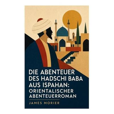 Die Abenteuer des Hadschi Baba aus Ispahan: Orientalischer Abenteuerroman, Taschenbuch von James Morier, E-artnow, 978-80-273-5925-7