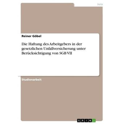 Die Haftung des Arbeitgebers in der gesetzlichen Unfallversicherung unter Berücksichtigung von SGB VII, Taschenbuch von Reiner Göbel, GRIN,