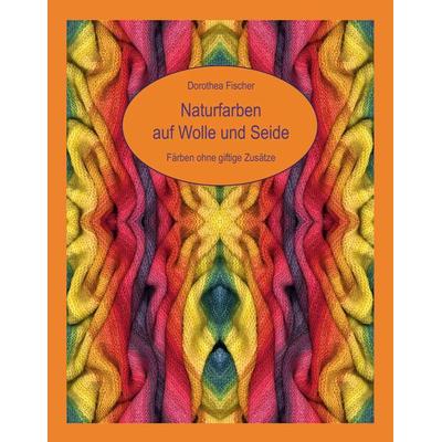 Naturfarben auf Wolle und Seide - Färben ohne giftige Zusätze, Gebundene Ausgabe von Dorothea Fischer, BoD – Books on Demand, 978-3-8334-4692-4