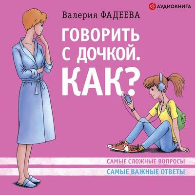 Govorit' s dochkoy. Kak? Samye slozhnye voprosy. Samye slozhnye otvety - Valeria Fadeeva, Audio, 9785171236632