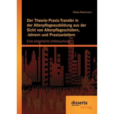 Der Theorie-Praxis-Transfer in der Altenpflegeausbildung aus der Sicht von Altenpflegeschülern, -lehrern und Praxisanleitern: Eine empirische