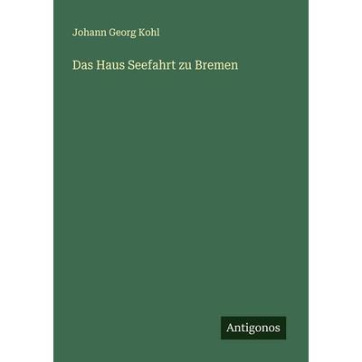 Das Haus Seefahrt zu Bremen, Taschenbuch von Johann Georg Kohl, Antigonos Verlag, 978-3-563-40867-4