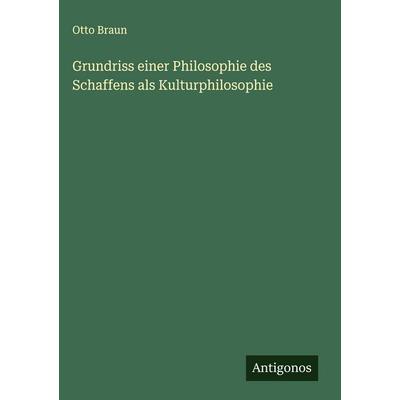 Grundriss einer Philosophie des Schaffens als Kulturphilosophie, Gebundene Ausgabe von Otto Braun, Antigonos Verlag, 978-3-563-43221-1
