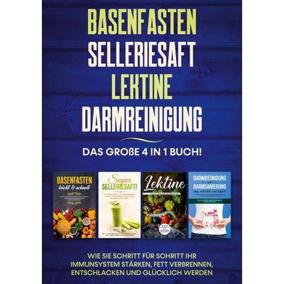 Basenfasten | Selleriesaft | Lektine | Darmreinigung: Das große 4 in 1 Buch! Wie Sie Schritt für Schritt Ihr Immunsystem stärken, Fett verbrennen,