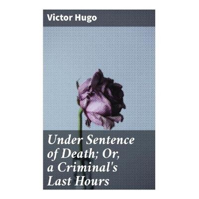 Under Sentence of Death; Or, a Criminal's Last Hours, Taschenbuch von Victor Hugo, Good Press, 978-80-272-9184-7