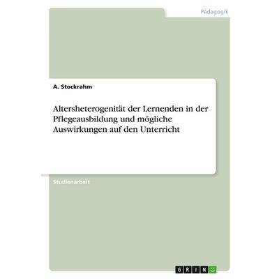 Altersheterogenität der Lernenden in der Pflegeausbildung und mögliche Auswirkungen auf den Unterricht, Taschenbuch von A. Stockrahm, GRIN,