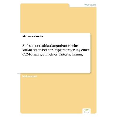 Aufbau- und ablauforganisatorische Maßnahmen bei der Implementierung einer CRM-Strategie in einer Unternehmung, Taschenbuch von Alexandra Kothe, GRIN,