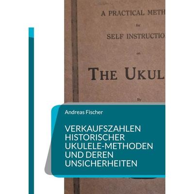 Verkaufszahlen historischer Ukulele-Methoden und deren Unsicherheiten, Taschenbuch von Andreas Fischer, BoD – Books on Demand, 978-3-695-71596-1