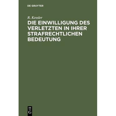 Die Einwilligung des Verletzten in ihrer strafrechtlichen Bedeutung, Gebundene Ausgabe von R. Kessler, De Gruyter, 978-3-11-128323-4