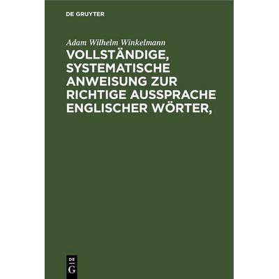 Vollständige, systematische Anweisung zur richtige Aussprache Englischer Wörter,, Gebundene Ausgabe von Adam Wilhelm Winkelmann, De Gruyter,