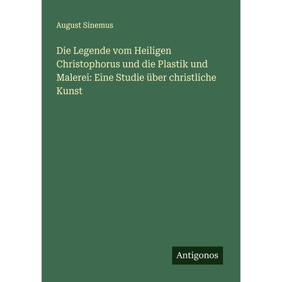 Die Legende vom Heiligen Christophorus und die Plastik und Malerei: Eine Studie über christliche Kunst, Taschenbuch von August Sinemus, Antigonos