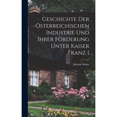Geschichte Der Österreichischen Industrie und ihrer Förderung Unter Kaiser Franz I, Gebundene Ausgabe von Johann Slokar, Tradd Street Press,