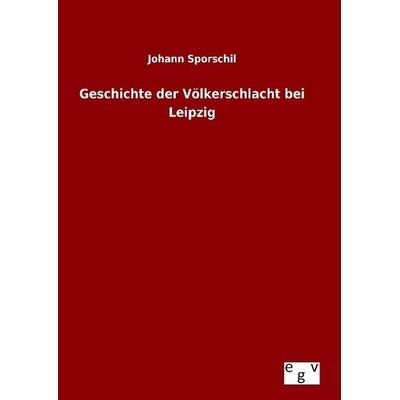 Geschichte der Völkerschlacht bei Leipzig, Gebundene Ausgabe von Johann Sporschil, Europäischer Geschichtsverlag, 978-3-7340-0216-8