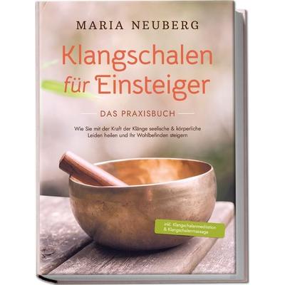 Klangschalen für Einsteiger - Das Praxisbuch: Wie Sie mit der Kraft der Klänge seelische & körperliche Leiden heilen und Ihr Wohlbefinden steigern |