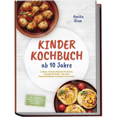 Kinder Kochbuch ab 10 Jahre: Die leckersten Rezepte zum Selberkochen – für mehr Selbstständigkeit und Spaß in der Küche – inkl. Frühstück, Snacks,