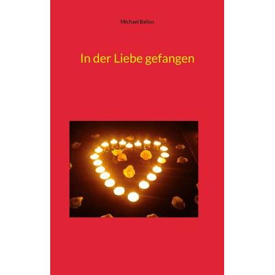 In der Liebe gefangen, Taschenbuch von Michael Baltus, BoD – Books on Demand, 978-3-7557-1149-0