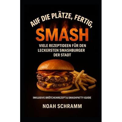 Auf die Plätze, fertig, SMASH - 20 Rezeptideen für den besten Smashburger ever!, Taschenbuch von Noah Schramm, Independently Published