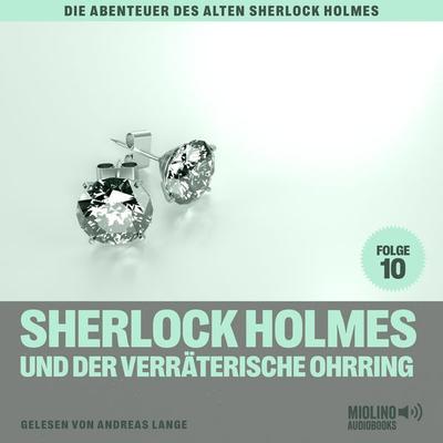 Sherlock Holmes und der verräterische Ohrring (Die Abenteuer des alten Sherlock Holmes, Folge 10) - Charles Fraser,Arthur Conan Doyle, Audio,