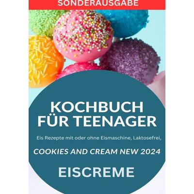 KOCHBUCH FÜR TEENAGER Cookies and Cream NEW 2024: Eis Rezepte mit oder ohne Eismaschine, Laktosefrei, YOUNG HOT KITCHEN TEAM - SONDERAUSGABE MIT