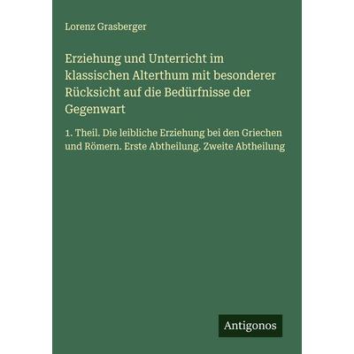 Erziehung und Unterricht im klassischen Alterthum mit besonderer Rücksicht auf die Bedürfnisse der Gegenwart, Gebundene Ausgabe von Lorenz Grasberger,