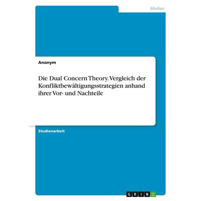 Die Dual Concern Theory. Vergleich der Konfliktbewältigungsstrategien anhand ihrer Vor- und Nachteile, Taschenbuch von Anonymous, GRIN,