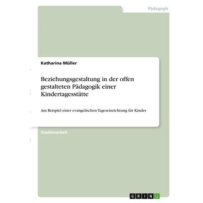 Beziehungsgestaltung in der offen gestalteten Pädagogik einer Kindertagesstätte, Taschenbuch von Katharina Müller, GRIN, 978-3-346-28834-9