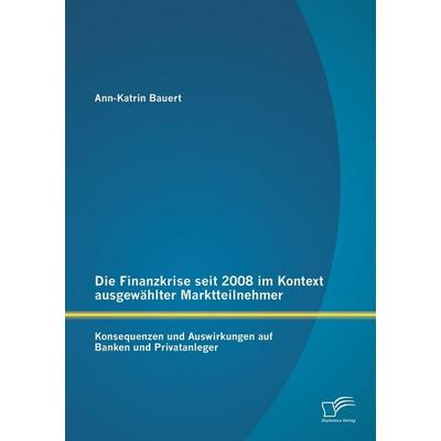 Die Finanzkrise seit 2008 im Kontext ausgewählter Marktteilnehmer: Konsequenzen und Auswirkungen auf Banken und Privatanleger, Taschenbuch von