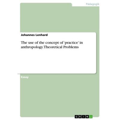 The use of the concept of 'practice' in anthropology. Theoretical Problems, Taschenbuch von Johannes Lenhard, GRIN, 978-3-656-46724-3