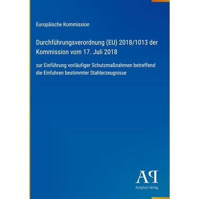 Durchführungsverordnung (EU) 2018/1013 der Kommission vom 17. Juli 2018, Gebundene Ausgabe von Europäische Kommission, Antiphon Verlag,