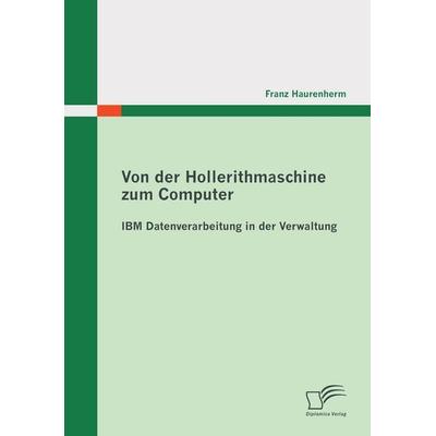 Von der Hollerithmaschine zum Computer: IBM Datenverarbeitung in der Verwaltung, Taschenbuch von Franz Haurenherm, Diplomica Verlag GmbH,