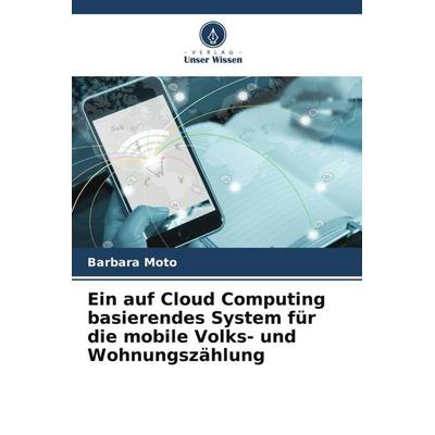 Ein auf Cloud Computing basierendes System für die mobile Volks- und Wohnungszählung, Taschenbuch von Barbara Moto, Verlag Unser Wissen,