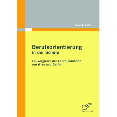 Berufsorientierung in der Schule - ein Vergleich der Lehrplaninhalte von Wien und Berlin, Taschenbuch von Isabella Löffler, Diplomica Verlag GmbH,