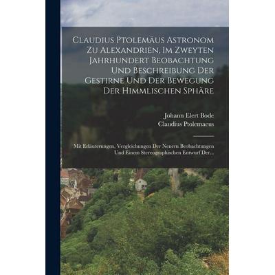 Claudius Ptolemäus Astronom Zu Alexandrien, Im Zweyten Jahrhundert Beobachtung Und Beschreibung Der Gestirne Und Der Bewegung Der Himmlischen Sphäre,