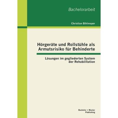 Hörgeräte und Rollstühle als Armutsrisiko für Behinderte: Lösungen im gegliederten System der Rehabilitation, Taschenbuch von Christian Bihlmayer,