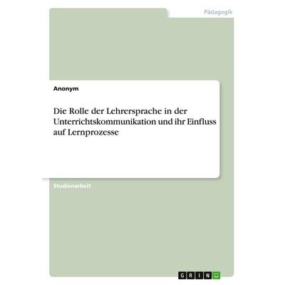 Die Rolle der Lehrersprache in der Unterrichtskommunikation und ihr Einfluss auf Lernprozesse, Taschenbuch von Anonymous, GRIN, 978-3-389-08132-7