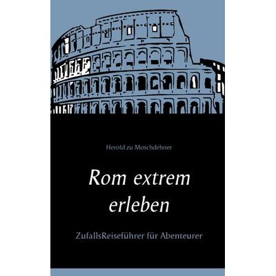 Rom extrem erleben, Taschenbuch von Herold zu Moschdehner, BoD – Books on Demand, 978-3-7386-4168-4
