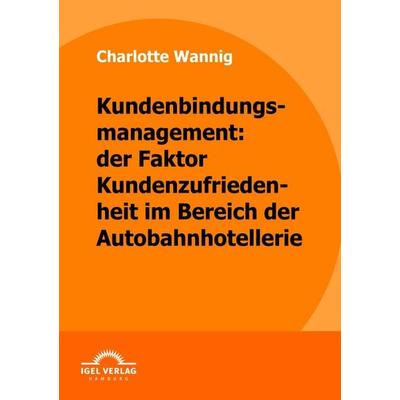 Kundenbindungsmanagement: der Faktor Kundenzufriedenheit im Bereich der Autobahnhotellerie, Taschenbuch von Charlotte Wannig, Igel Verlag Literatur &