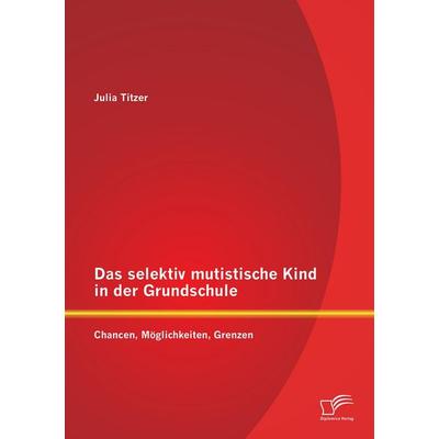 Das selektiv mutistische Kind in der Grundschule: Chancen, Möglichkeiten, Grenzen, Taschenbuch von Julia Titzer, Diplomica Verlag GmbH,