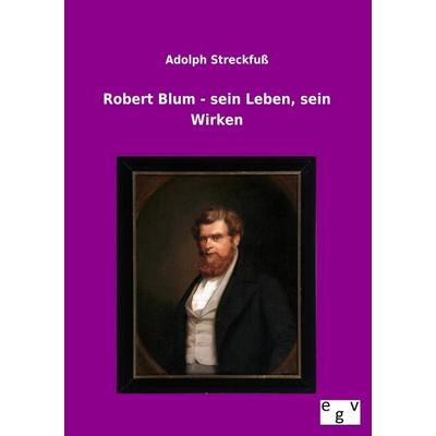 Robert Blum - sein Leben, sein Wirken, Taschenbuch von Adolph Streckfuss, Europäischer Geschichtsverlag, 978-3-86382-895-0