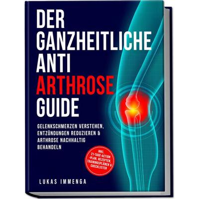 Der ganzheitliche Anti Arthrose Guide: Gelenkschmerzen verstehen, Entzündungen reduzieren & Arthrose nachhaltig behandeln – inkl. 21-Tage-Action-Plan,