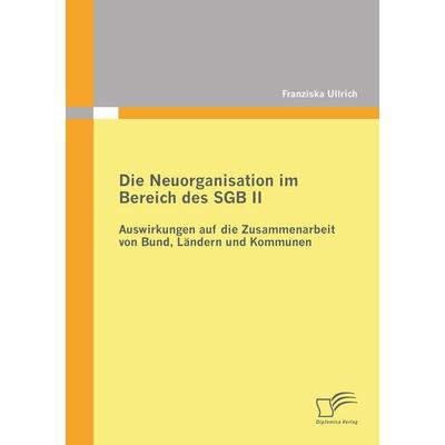 Die Neuorganisation im Bereich des SGB II: Auswirkungen auf die Zusammenarbeit von Bund, Ländern und Kommunen, Taschenbuch von Franziska Ullrich,