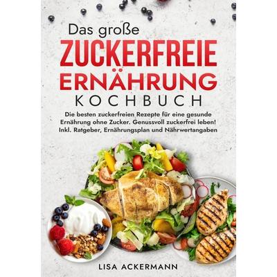 Das große Zuckerfreie Ernährung Kochbuch, Taschenbuch von Lisa Ackermann, Tredition, 978-3-384-36098-4