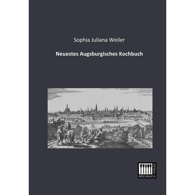 Neuestes Augsburgisches Kochbuch, Taschenbuch von Sophia Juliana Weiler, Kochbuch-Verlag, 978-3-944350-24-0