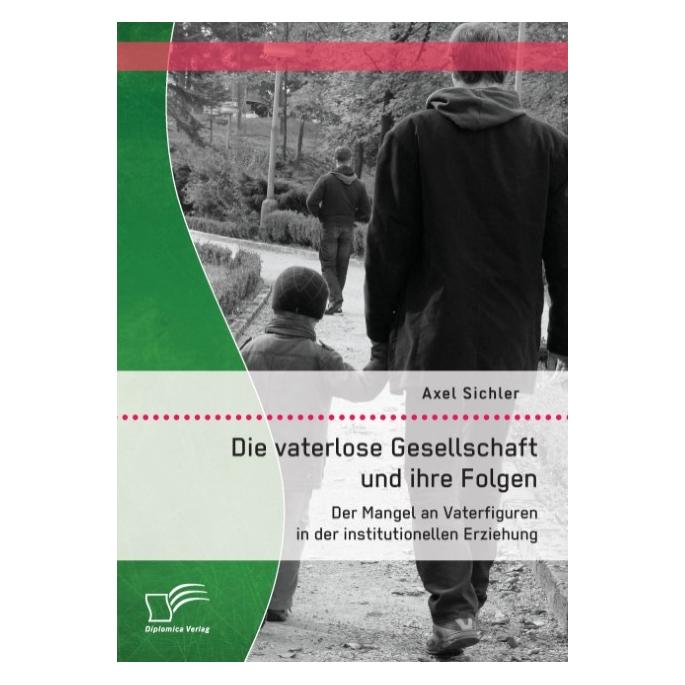 Diplomica Die vaterlose Gesellschaft und ihre Folgen: Der Mangel an Vaterfiguren in der institutionellen Erzie (Deutsch, Softcover, Axel Sichler) (55566705)