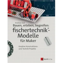 Bauen, erleben, begreifen: fischertechnik-Modelle für Maker, Fachbücher von Andreas Gail
