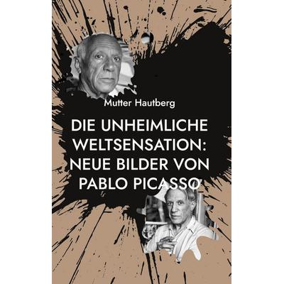 Die unheimliche Weltsensation: Neue Bilder von Pablo Picasso, Gebundene Ausgabe von Mutter Hautberg, BoD – Books on Demand, 978-3-7557-4802-1